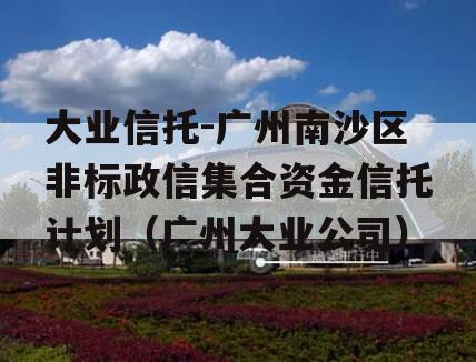 大业信托-广州南沙区非标政信集合资金信托计划（广州大业公司）