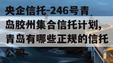 央企信托-246号青岛胶州集合信托计划,青岛有哪些正规的信托公司