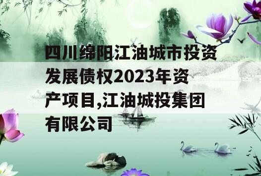 四川绵阳江油城市投资发展债权2023年资产项目,江油城投集团有限公司