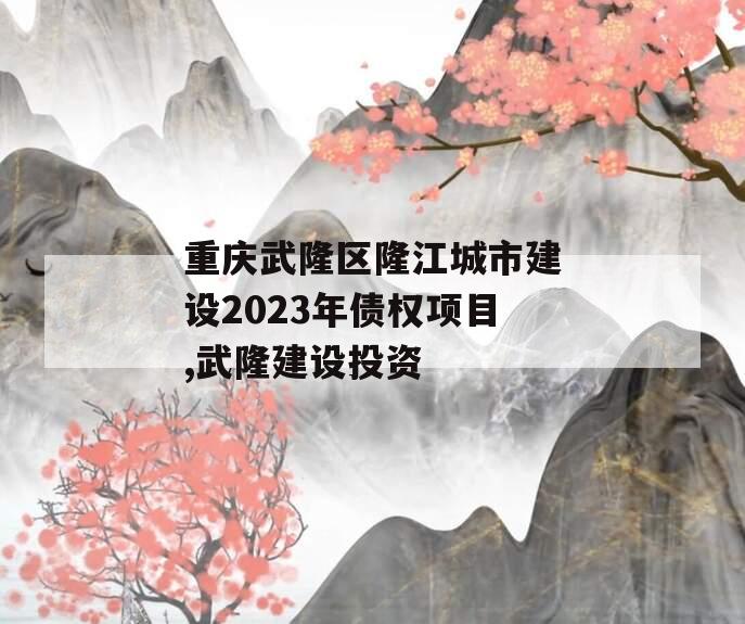 重庆武隆区隆江城市建设2023年债权项目,武隆建设投资
