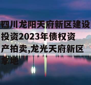 四川龙阳天府新区建设投资2023年债权资产拍卖,龙光天府新区拿地