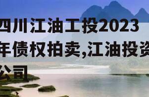 四川江油工投2023年债权拍卖,江油投资公司