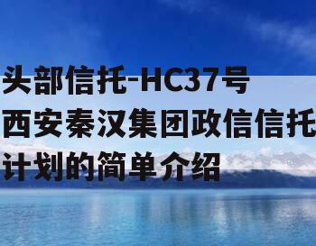 头部信托-HC37号西安秦汉集团政信信托计划的简单介绍