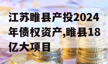 江苏睢县产投2024年债权资产,睢县18亿大项目
