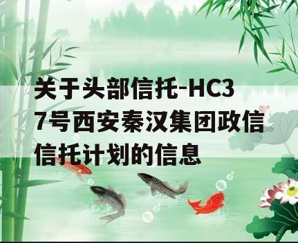 关于头部信托-HC37号西安秦汉集团政信信托计划的信息