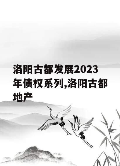 洛阳古都发展2023年债权系列,洛阳古都地产