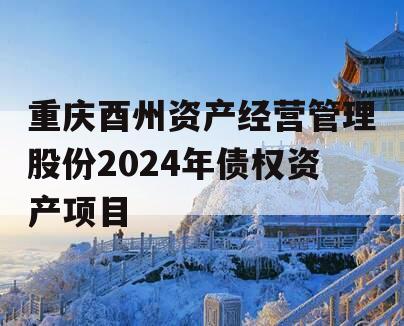 重庆酉州资产经营管理股份2024年债权资产项目