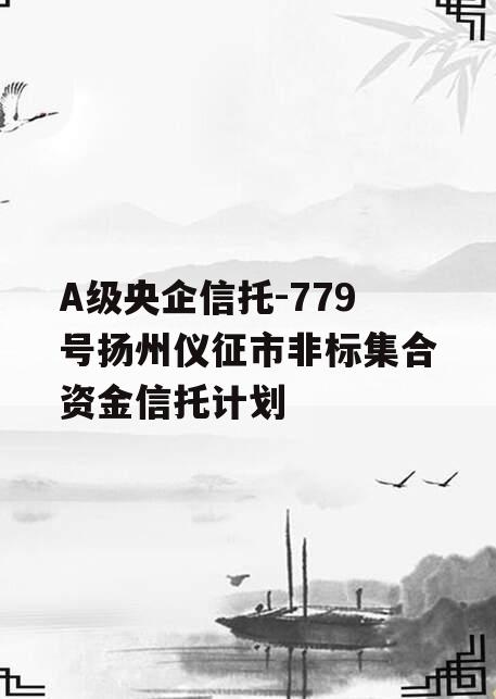 A级央企信托-779号扬州仪征市非标集合资金信托计划