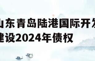 山东青岛陆港国际开发建设2024年债权