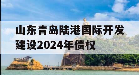 山东青岛陆港国际开发建设2024年债权