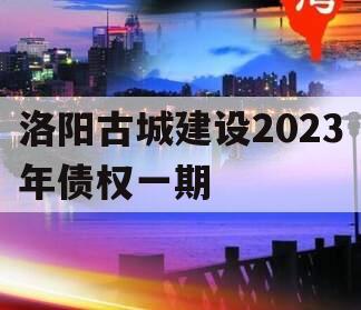 洛阳古城建设2023年债权一期