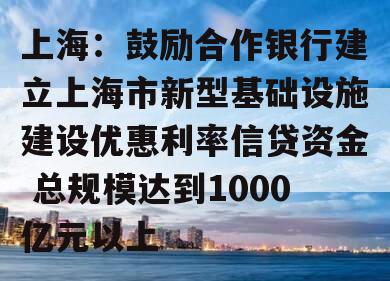 上海：鼓励合作银行建立上海市新型基础设施建设优惠利率信贷资金 总规模达到1000亿元以上