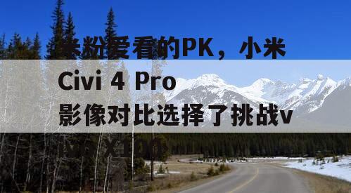 米粉爱看的PK，小米Civi 4 Pro影像对比选择了挑战vivo X100……