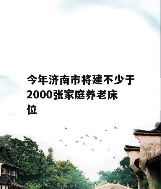 今年济南市将建不少于2000张家庭养老床位