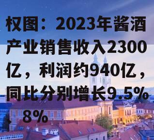 权图：2023年酱酒产业销售收入2300亿，利润约940亿，同比分别增长9.5%、8%