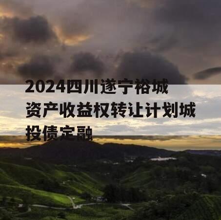 2024四川遂宁裕城资产收益权转让计划城投债定融