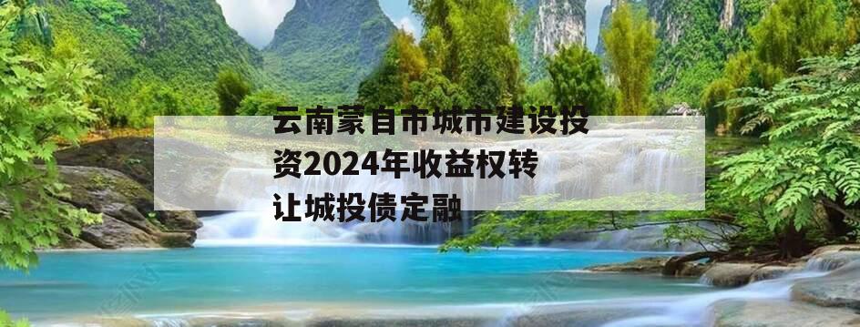 云南蒙自市城市建设投资2024年收益权转让城投债定融